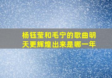 杨钰莹和毛宁的歌曲明天更辉煌出来是哪一年