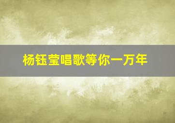 杨钰莹唱歌等你一万年