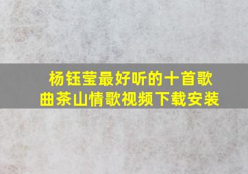 杨钰莹最好听的十首歌曲茶山情歌视频下载安装