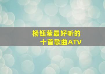 杨钰莹最好听的十首歌曲ATV