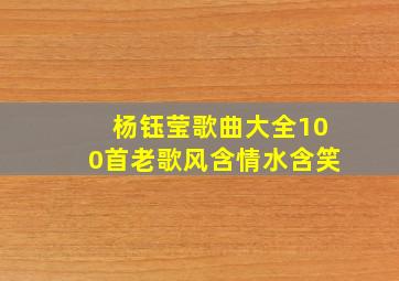 杨钰莹歌曲大全100首老歌风含情水含笑