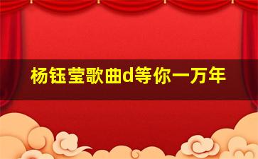 杨钰莹歌曲d等你一万年