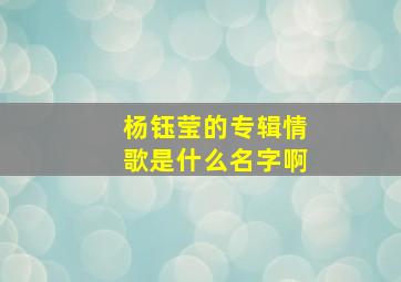 杨钰莹的专辑情歌是什么名字啊