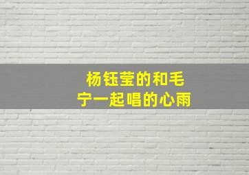 杨钰莹的和毛宁一起唱的心雨