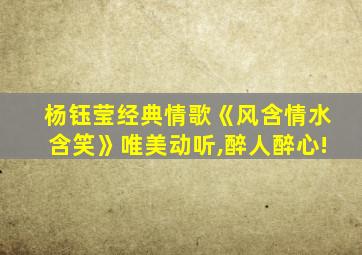 杨钰莹经典情歌《风含情水含笑》唯美动听,醉人醉心!