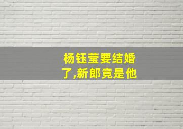 杨钰莹要结婚了,新郎竟是他