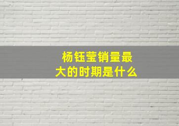 杨钰莹销量最大的时期是什么