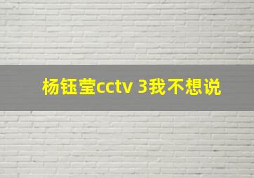 杨钰莹cctv 3我不想说