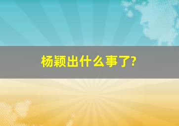 杨颖出什么事了?