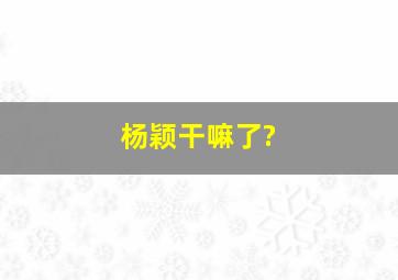 杨颖干嘛了?