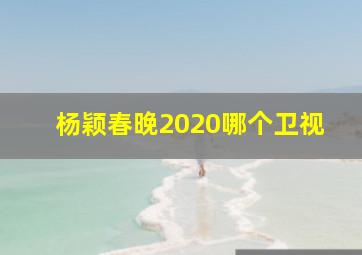 杨颖春晚2020哪个卫视