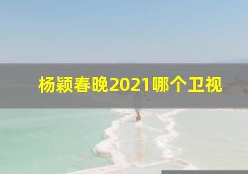 杨颖春晚2021哪个卫视