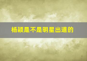 杨颖是不是明星出道的