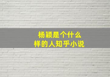 杨颖是个什么样的人知乎小说