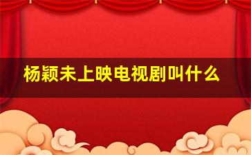 杨颖未上映电视剧叫什么