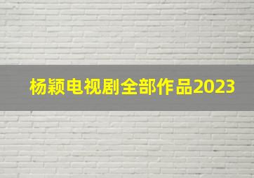 杨颖电视剧全部作品2023