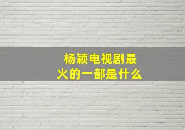 杨颖电视剧最火的一部是什么