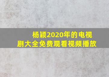 杨颖2020年的电视剧大全免费观看视频播放