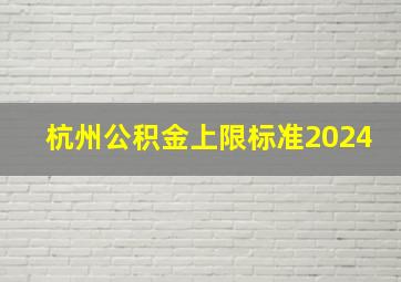 杭州公积金上限标准2024