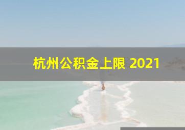 杭州公积金上限 2021