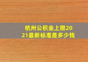 杭州公积金上限2021最新标准是多少钱