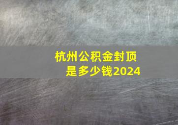 杭州公积金封顶是多少钱2024