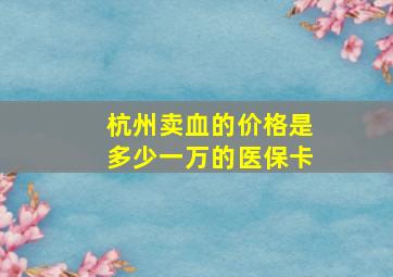 杭州卖血的价格是多少一万的医保卡