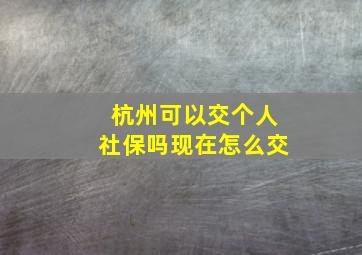 杭州可以交个人社保吗现在怎么交