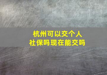 杭州可以交个人社保吗现在能交吗