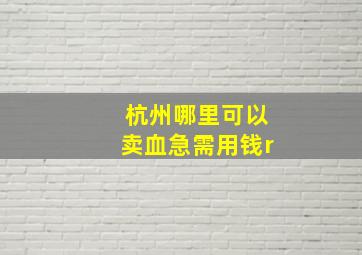 杭州哪里可以卖血急需用钱r