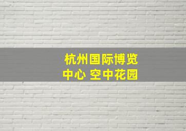 杭州国际博览中心 空中花园