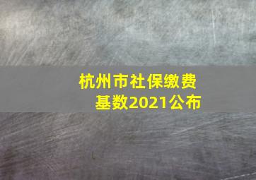 杭州市社保缴费基数2021公布