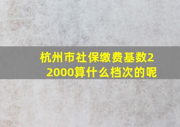 杭州市社保缴费基数22000算什么档次的呢