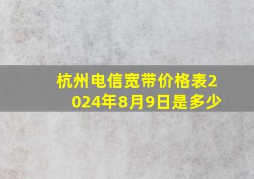 杭州电信宽带价格表2024年8月9日是多少