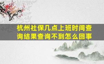 杭州社保几点上班时间查询结果查询不到怎么回事