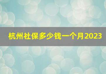 杭州社保多少钱一个月2023