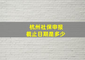 杭州社保申报截止日期是多少