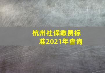 杭州社保缴费标准2021年查询