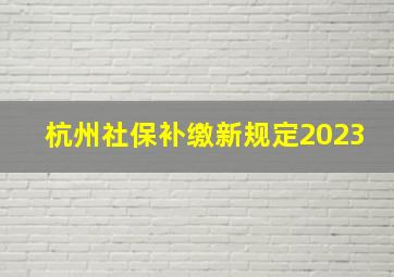 杭州社保补缴新规定2023