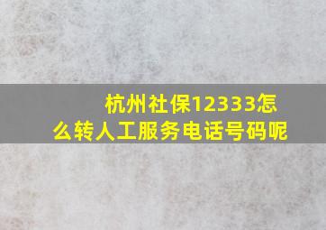 杭州社保12333怎么转人工服务电话号码呢