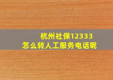 杭州社保12333怎么转人工服务电话呢