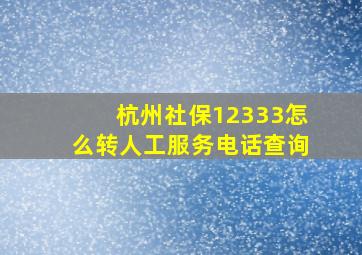 杭州社保12333怎么转人工服务电话查询