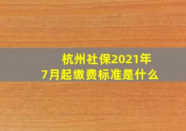 杭州社保2021年7月起缴费标准是什么