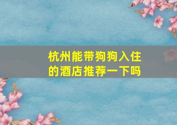 杭州能带狗狗入住的酒店推荐一下吗