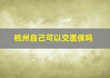 杭州自己可以交医保吗