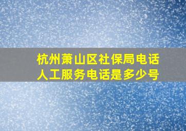 杭州萧山区社保局电话人工服务电话是多少号