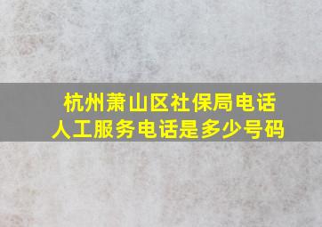 杭州萧山区社保局电话人工服务电话是多少号码