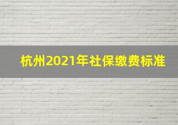 杭州2021年社保缴费标准