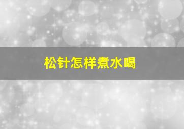 松针怎样煮水喝