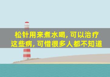 松针用来煮水喝, 可以治疗这些病, 可惜很多人都不知道